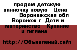 продам детскую ванночку новую › Цена ­ 5 000 - Воронежская обл., Воронеж г. Дети и материнство » Купание и гигиена   